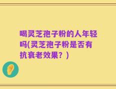 喝灵芝孢子粉的人年轻吗(灵芝孢子粉是否有抗衰老效果？)