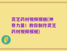 灵芝药材视频模板(神奇力量！教你制作灵芝药材视频模板)