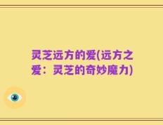 灵芝远方的爱(远方之爱：灵芝的奇妙魔力)