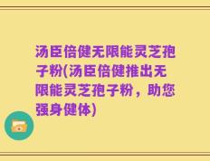 汤臣倍健无限能灵芝孢子粉(汤臣倍健推出无限能灵芝孢子粉，助您强身健体)