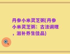 丹参小米灵芝粥(丹参小米灵芝粥：古法调理，滋补养生佳品)