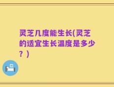 灵芝几度能生长(灵芝的适宜生长温度是多少？)