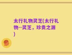 太行礼物灵芝(太行礼物--灵芝，珍贵之源)