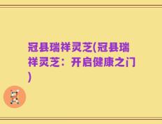 冠县瑞祥灵芝(冠县瑞祥灵芝：开启健康之门)