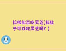 拉稀能否吃灵芝(拉肚子可以吃灵芝吗？)