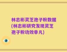 林志彬灵芝孢子粉数据(林志彬研究发现灵芝孢子粉功效非凡)