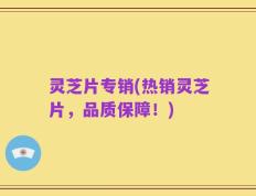 灵芝片专销(热销灵芝片，品质保障！)
