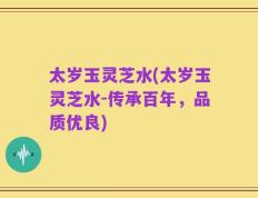 太岁玉灵芝水(太岁玉灵芝水-传承百年，品质优良)