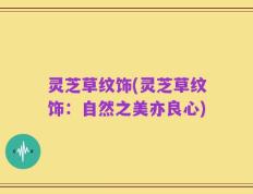 灵芝草纹饰(灵芝草纹饰：自然之美亦良心)