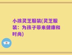 小孩灵芝服装(灵芝服装：为孩子带来健康和时尚)