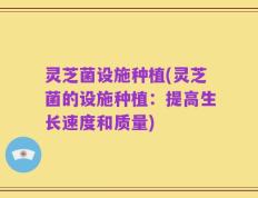 灵芝菌设施种植(灵芝菌的设施种植：提高生长速度和质量)