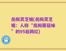 岳阳灵芝姐(岳阳灵芝姐：人称“岳阳蘑菇妹”的95后网红)