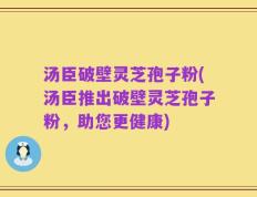 汤臣破壁灵芝孢子粉(汤臣推出破壁灵芝孢子粉，助您更健康)