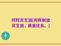 阿辉灵芝酒(阿辉制造灵芝酒，质量优良。)