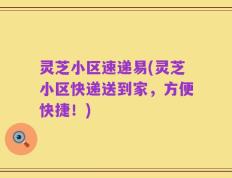 灵芝小区速递易(灵芝小区快递送到家，方便快捷！)