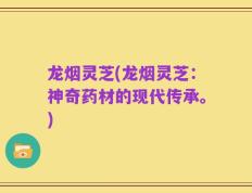 龙烟灵芝(龙烟灵芝：神奇药材的现代传承。)
