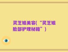 灵芝姐美容(“灵芝姐脸部护理秘籍”)