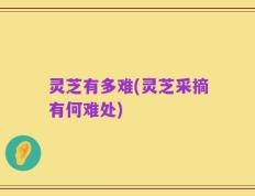 灵芝有多难(灵芝采摘有何难处)