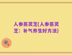 人参蒸灵芝(人参蒸灵芝：补气养生好方法)