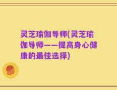 灵芝瑜伽导师(灵芝瑜伽导师——提高身心健康的最佳选择)