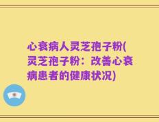 心衰病人灵芝孢子粉(灵芝孢子粉：改善心衰病患者的健康状况)