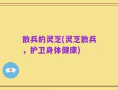 散兵的灵芝(灵芝散兵，护卫身体健康)