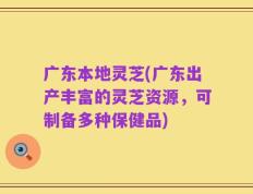 广东本地灵芝(广东出产丰富的灵芝资源，可制备多种保健品)