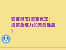 安宝灵芝(安宝灵芝：提高免疫力的天然佳品)