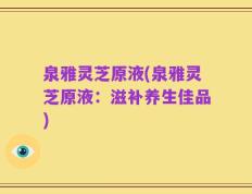 泉雅灵芝原液(泉雅灵芝原液：滋补养生佳品)