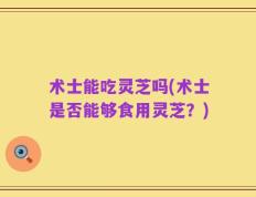 术士能吃灵芝吗(术士是否能够食用灵芝？)