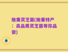 施秉灵芝菌(施秉特产：高品质灵芝菌等你品尝)