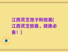 江西灵芝孢子粉胶囊(江西灵芝胶囊，健康必备！)