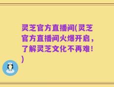 灵芝官方直播间(灵芝官方直播间火爆开启，了解灵芝文化不再难！)