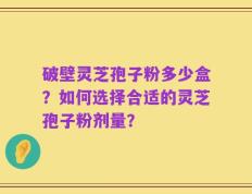破壁灵芝孢子粉多少盒？如何选择合适的灵芝孢子粉剂量？