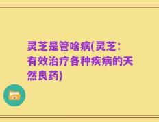 灵芝是管啥病(灵芝：有效治疗各种疾病的天然良药)