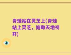 青蛙站在灵芝上(青蛙站上灵芝，俯瞰天地初开)