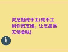灵芝姐纯手工(纯手工制作灵芝姐，让您品尝天然美味)