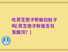 吃灵芝孢子粉能拉肚子吗(灵芝孢子粉是否引发腹泻？)