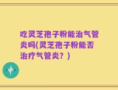 吃灵芝孢子粉能治气管炎吗(灵芝孢子粉能否治疗气管炎？)