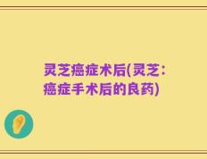 灵芝癌症术后(灵芝：癌症手术后的良药)