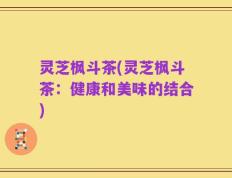 灵芝枫斗茶(灵芝枫斗茶：健康和美味的结合)
