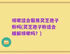 咳嗽适合服用灵芝孢子粉吗(灵芝孢子粉适合缓解咳嗽吗？)
