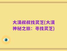 大漠叔叔找灵芝(大漠神秘之旅：寻找灵芝)