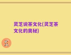 灵芝说茶文化(灵芝茶文化的奥秘)