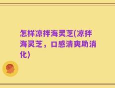 怎样凉拌海灵芝(凉拌海灵芝，口感清爽助消化)