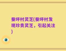 蚕坪村灵芝(蚕坪村发现珍贵灵芝，引起关注)