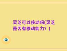 灵芝可以移动吗(灵芝是否有移动能力？)
