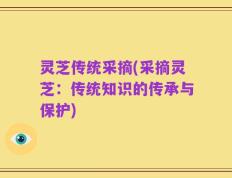 灵芝传统采摘(采摘灵芝：传统知识的传承与保护)