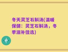 冬天灵芝石斛汤(温暖保健：灵芝石斛汤，冬季滋补佳选)
