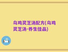 乌鸡灵芝汤配方(乌鸡灵芝汤-养生佳品)